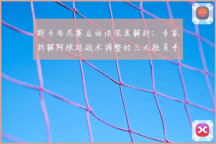 斯卡洛尼赛后访谈深度解析：专家拆解阿根廷战术调整的三大胜负手