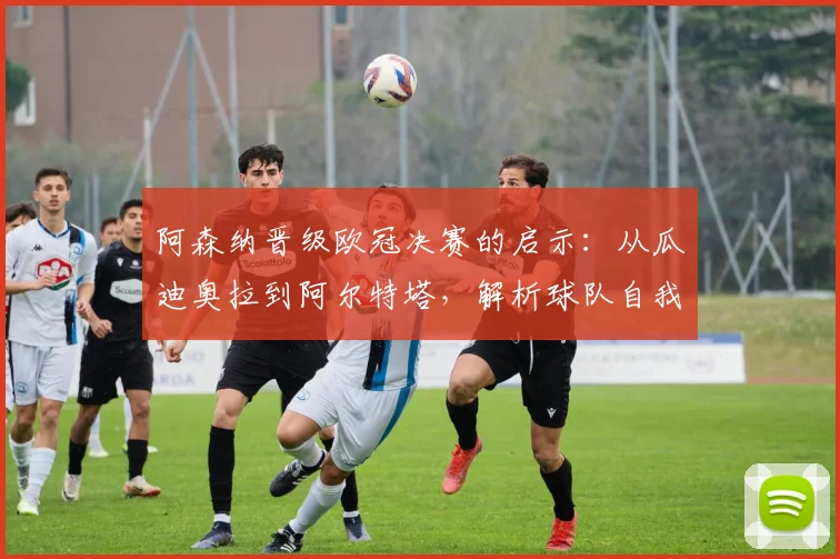 阿森纳晋级欧冠决赛的启示：从瓜迪奥拉到阿尔特塔，解析球队自我突破的战术与精神内核