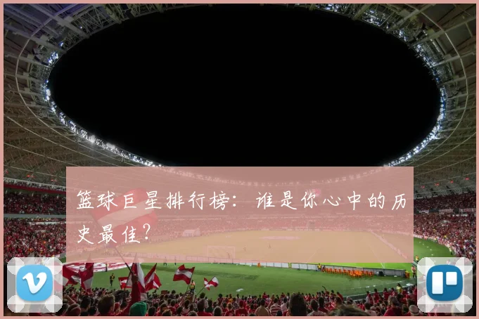 篮球巨星排行榜：谁是你心中的历史最佳？
