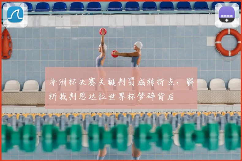 非洲杯决赛关键判罚成转折点，解析裁判恩达拉世界杯梦碎背后