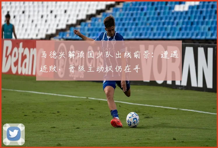 马德兴解读国少队出线前景：遭遇连败，晋级主动权仍在手