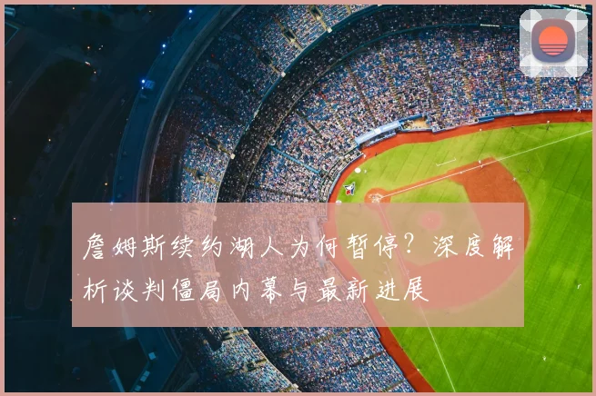 詹姆斯续约湖人为何暂停？深度解析谈判僵局内幕与最新进展