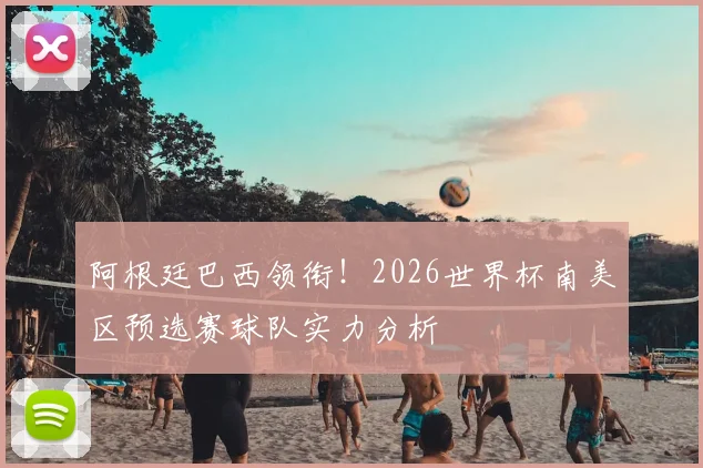阿根廷巴西领衔！2026世界杯南美区预选赛球队实力分析