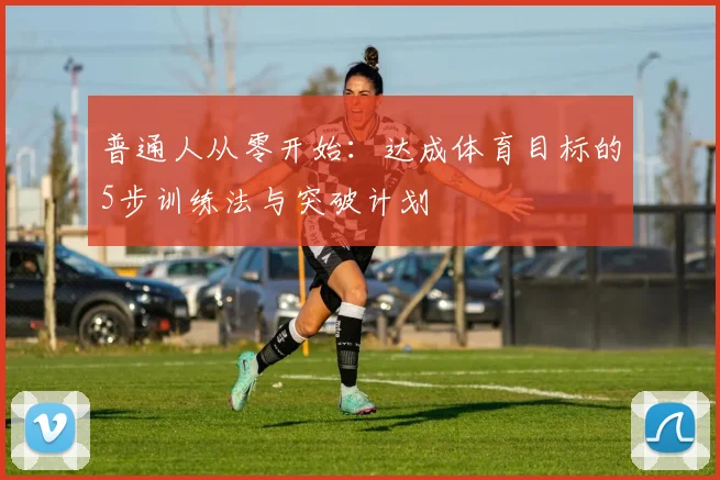普通人从零开始:达成体育目标的5步训练法与突破计划