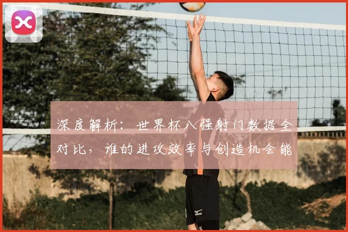 深度解析：世界杯八强射门数据全对比，谁的进攻效率与创造机会能力更胜一筹？