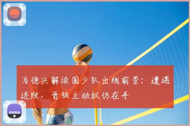 马德兴解读国少队出线前景：遭遇连败，晋级主动权仍在手